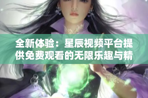 全新体验：星辰视频平台提供免费观看的无限乐趣与精彩内容