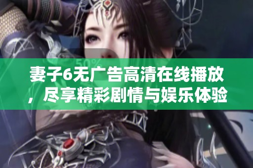 妻子6无广告高清在线播放，尽享精彩剧情与娱乐体验