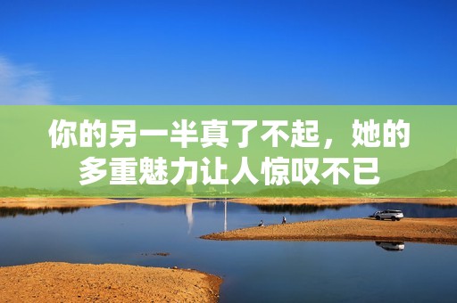 你的另一半真了不起，她的多重魅力让人惊叹不已