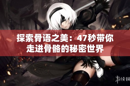 探索骨语之美：47秒带你走进骨骼的秘密世界