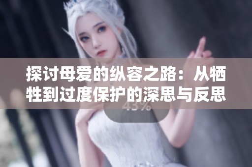 探讨母爱的纵容之路：从牺牲到过度保护的深思与反思