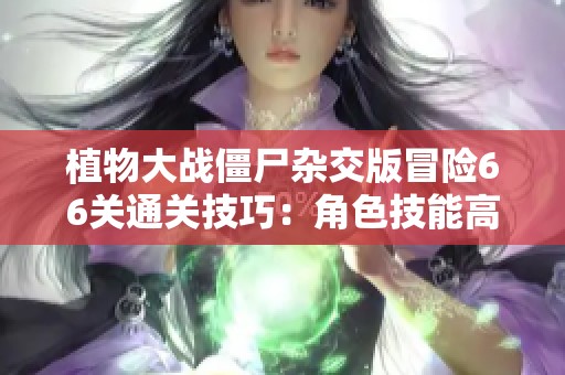 植物大战僵尸杂交版冒险66关通关技巧：角色技能高效利用法则
