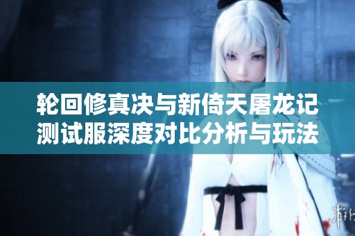 轮回修真决与新倚天屠龙记测试服深度对比分析与玩法探讨