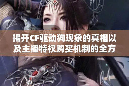 揭开CF驱动狗现象的真相以及主播特权购买机制的全方位解读