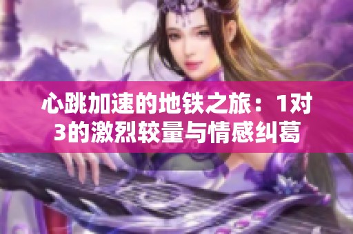心跳加速的地铁之旅：1对3的激烈较量与情感纠葛