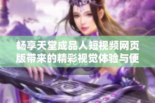 畅享天堂成品人短视频网页版带来的精彩视觉体验与便捷服务