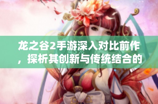 龙之谷2手游深入对比前作，探析其创新与传统结合的精彩之处