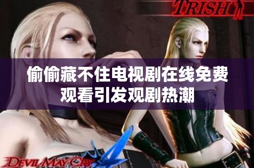 偷偷藏不住电视剧在线免费观看引发观剧热潮
