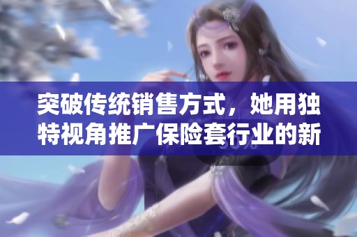 突破传统销售方式，她用独特视角推广保险套行业的新风潮