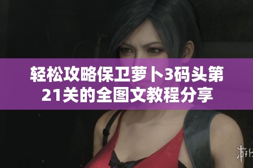 轻松攻略保卫萝卜3码头第21关的全图文教程分享