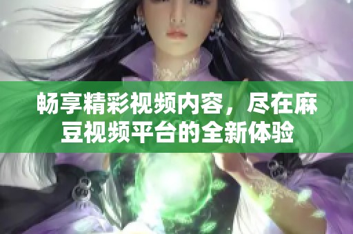 畅享精彩视频内容，尽在麻豆视频平台的全新体验