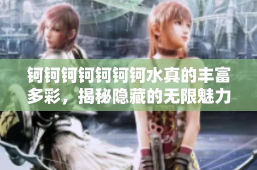 钶钶钶钶钶钶钶水真的丰富多彩，揭秘隐藏的无限魅力与乐趣