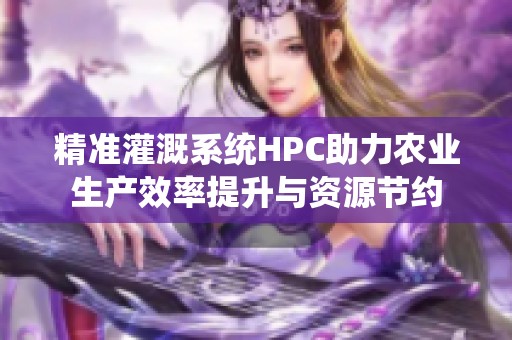精准灌溉系统HPC助力农业生产效率提升与资源节约