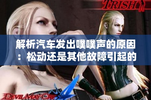 解析汽车发出噗噗声的原因：松动还是其他故障引起的探讨
