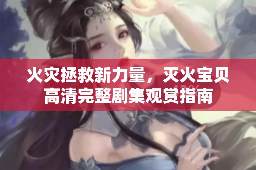 火灾拯救新力量，灭火宝贝高清完整剧集观赏指南