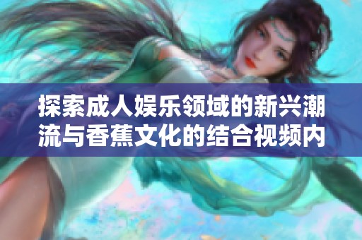 探索成人娱乐领域的新兴潮流与香蕉文化的结合视频内容分析