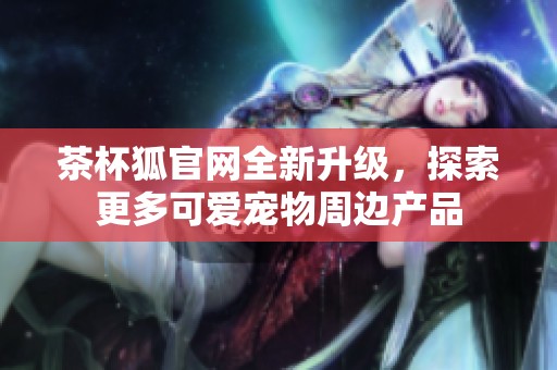 茶杯狐官网全新升级，探索更多可爱宠物周边产品