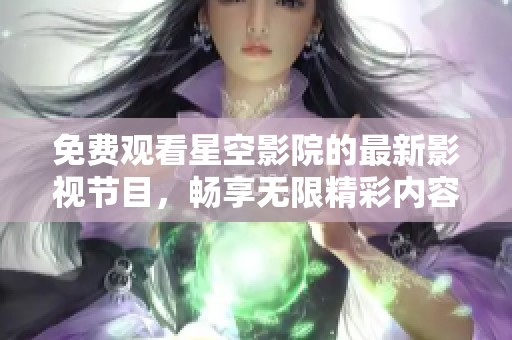 免费观看星空影院的最新影视节目，畅享无限精彩内容