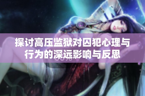 探讨高压监狱对囚犯心理与行为的深远影响与反思