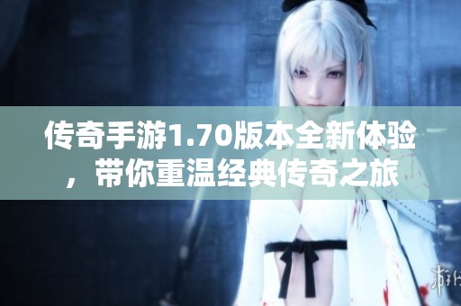 传奇手游1.70版本全新体验，带你重温经典传奇之旅
