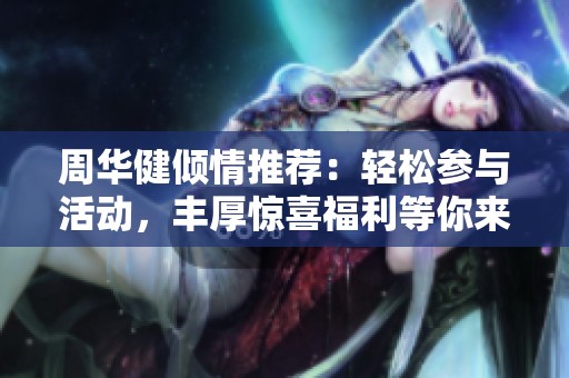 周华健倾情推荐：轻松参与活动，丰厚惊喜福利等你来拿！