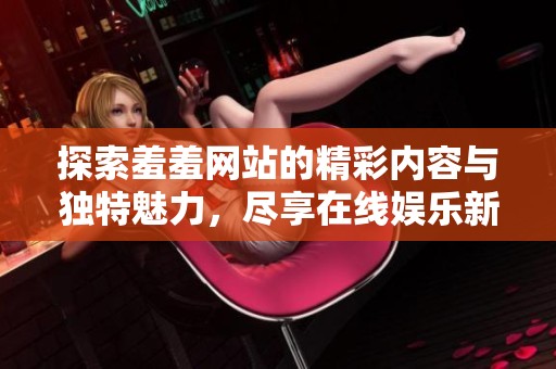 探索羞羞网站的精彩内容与独特魅力，尽享在线娱乐新体验
