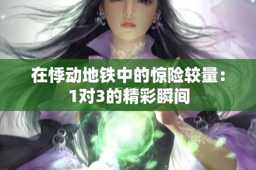 在悸动地铁中的惊险较量：1对3的精彩瞬间