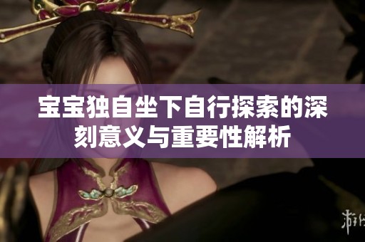宝宝独自坐下自行探索的深刻意义与重要性解析