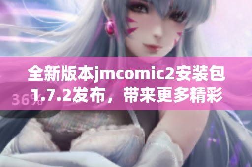 全新版本jmcomic2安装包1.7.2发布，带来更多精彩功能与改进