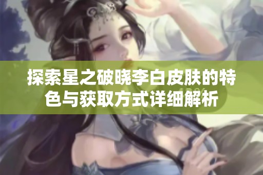 探索星之破晓李白皮肤的特色与获取方式详细解析