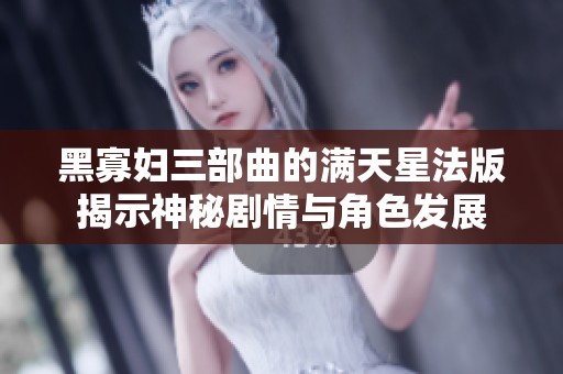黑寡妇三部曲的满天星法版揭示神秘剧情与角色发展