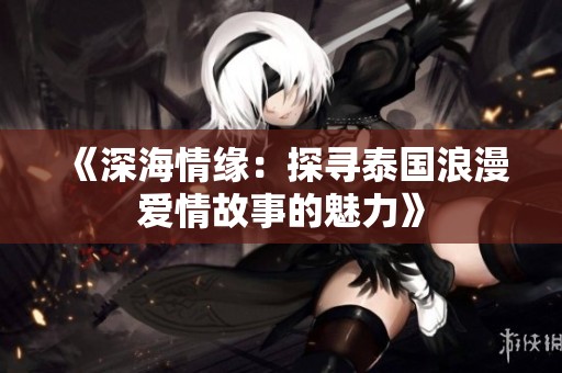 《深海情缘：探寻泰国浪漫爱情故事的魅力》