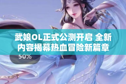 武娘OL正式公测开启 全新内容揭幕热血冒险新篇章