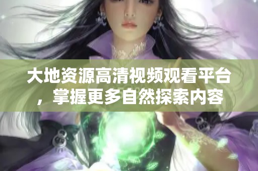 大地资源高清视频观看平台，掌握更多自然探索内容