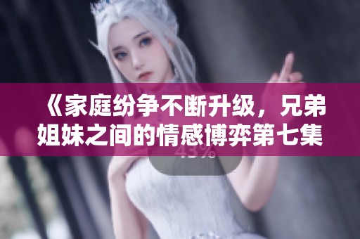 《家庭纷争不断升级，兄弟姐妹之间的情感博弈第七集》