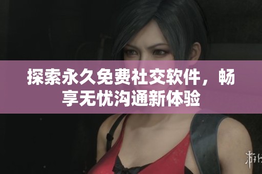 探索永久免费社交软件，畅享无忧沟通新体验