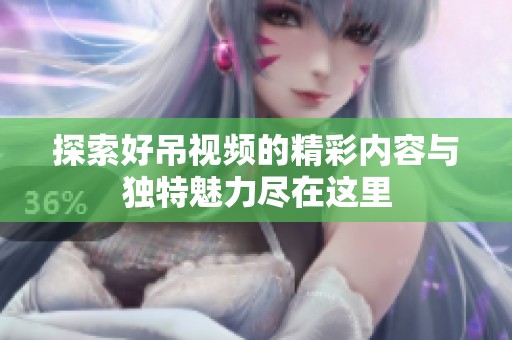 探索好吊视频的精彩内容与独特魅力尽在这里