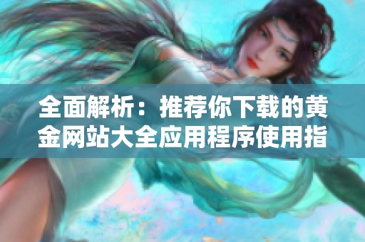 全面解析：推荐你下载的黄金网站大全应用程序使用指南
