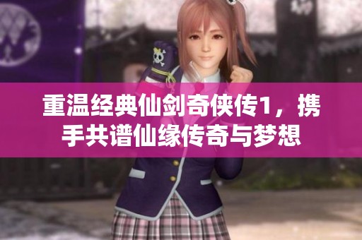 重温经典仙剑奇侠传1，携手共谱仙缘传奇与梦想