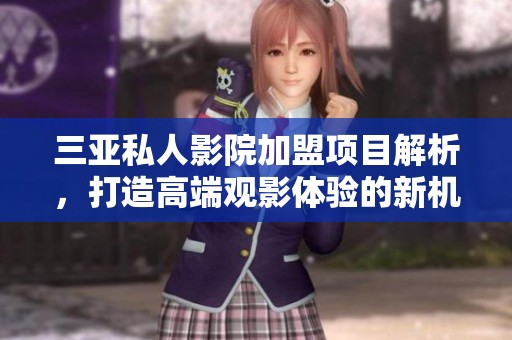 三亚私人影院加盟项目解析，打造高端观影体验的新机会