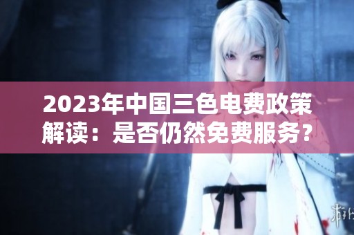 2023年中国三色电费政策解读：是否仍然免费服务？