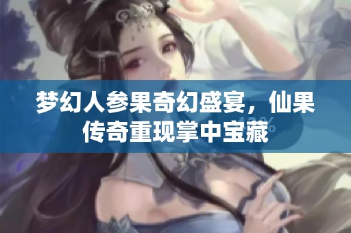 梦幻人参果奇幻盛宴，仙果传奇重现掌中宝藏
