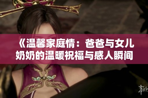 《温馨家庭情：爸爸与女儿奶奶的温暖祝福与感人瞬间》