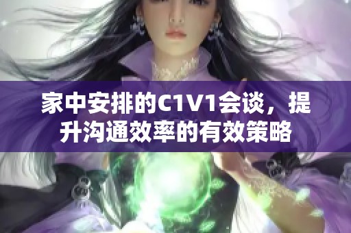 家中安排的C1V1会谈，提升沟通效率的有效策略