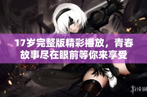 17岁完整版精彩播放，青春故事尽在眼前等你来享受