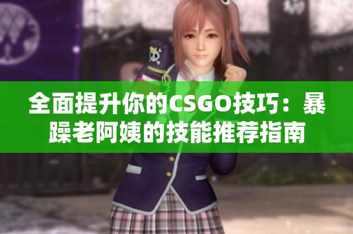 全面提升你的CSGO技巧：暴躁老阿姨的技能推荐指南