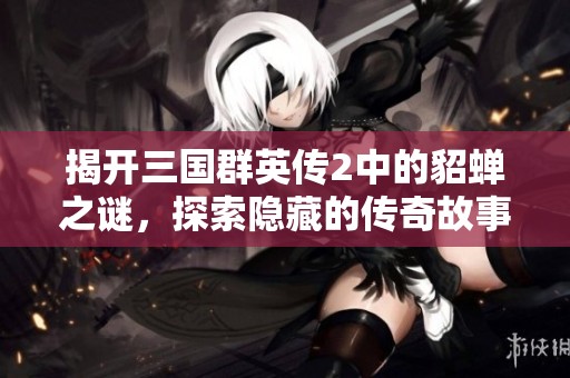 揭开三国群英传2中的貂蝉之谜，探索隐藏的传奇故事