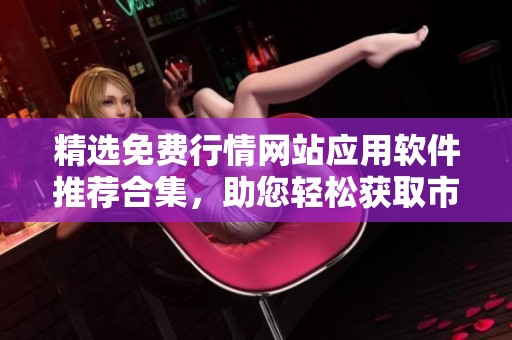 精选免费行情网站应用软件推荐合集，助您轻松获取市场动态
