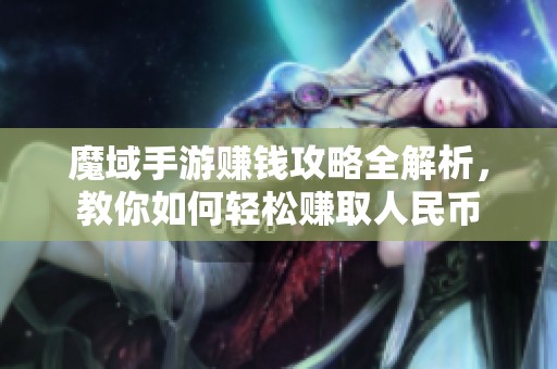 魔域手游赚钱攻略全解析，教你如何轻松赚取人民币