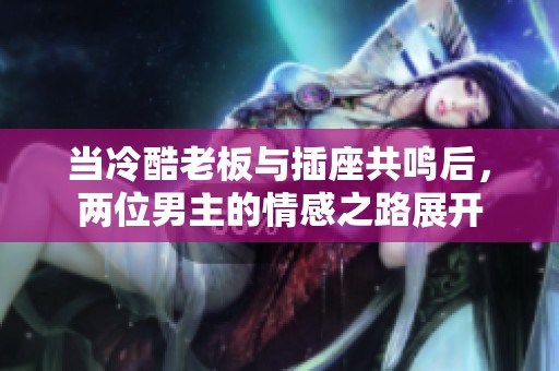 当冷酷老板与插座共鸣后，两位男主的情感之路展开
